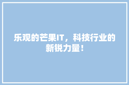乐观的芒果IT，科技行业的新锐力量！ 市场营销范文