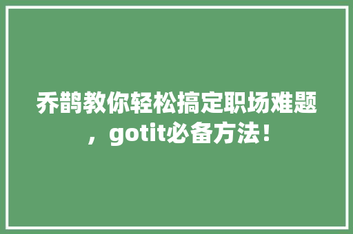 乔鹊教你轻松搞定职场难题，gotit必备方法！ 网站建设