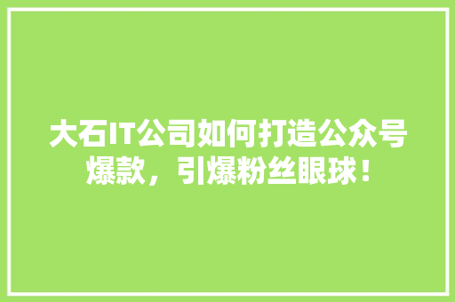大石IT公司如何打造公众号爆款，引爆粉丝眼球！ 前端技术
