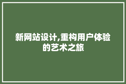 新网站设计,重构用户体验的艺术之旅