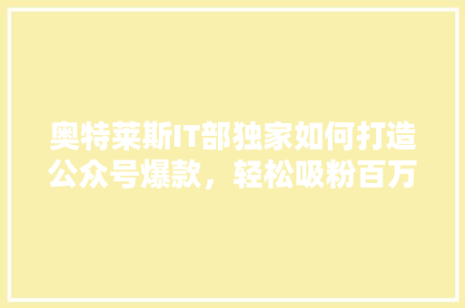 奥特莱斯IT部独家如何打造公众号爆款，轻松吸粉百万！ 商务信函