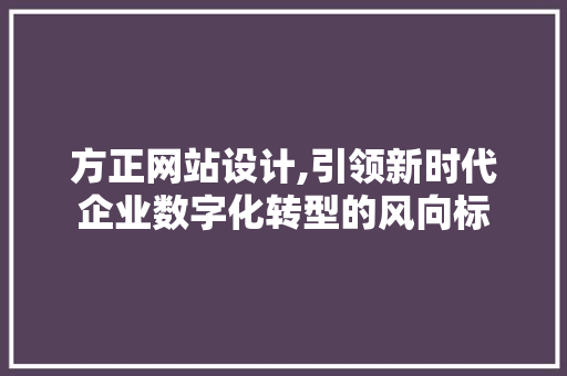 方正网站设计,引领新时代企业数字化转型的风向标 市场营销范文