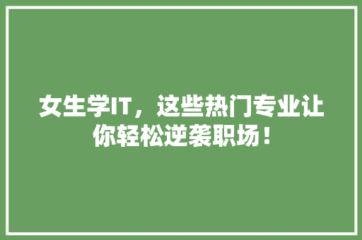 女生学IT，这些热门专业让你轻松逆袭职场！