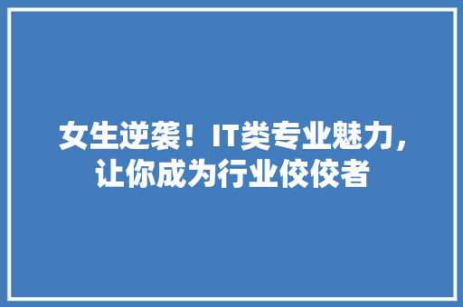 女生逆袭！IT类专业魅力，让你成为行业佼佼者