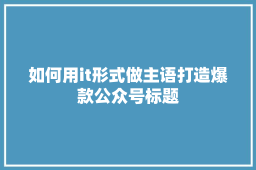 如何用it形式做主语打造爆款公众号标题 前端技术