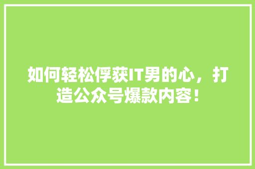 如何轻松俘获IT男的心，打造公众号爆款内容！ 商务信函