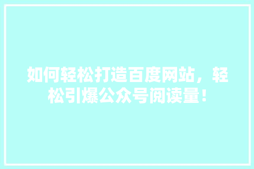 如何轻松打造百度网站，轻松引爆公众号阅读量！