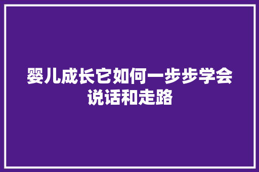 婴儿成长它如何一步步学会说话和走路 项目报告