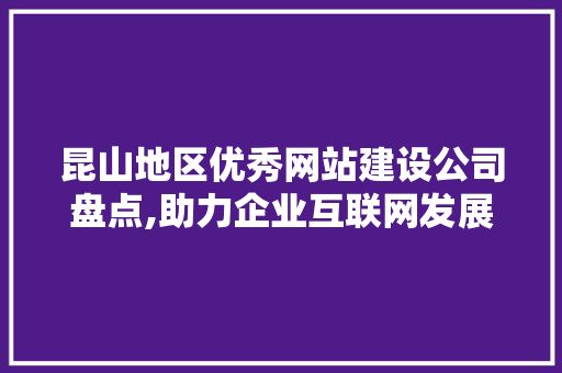 昆山地区优秀网站建设公司盘点,助力企业互联网发展 前端技术
