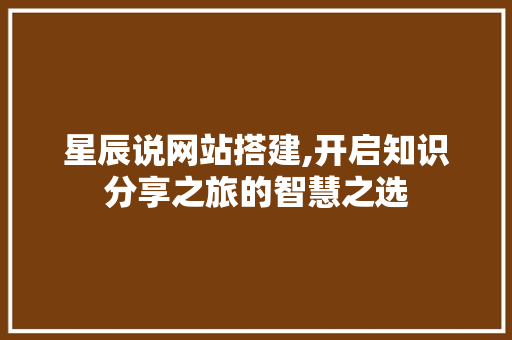 星辰说网站搭建,开启知识分享之旅的智慧之选