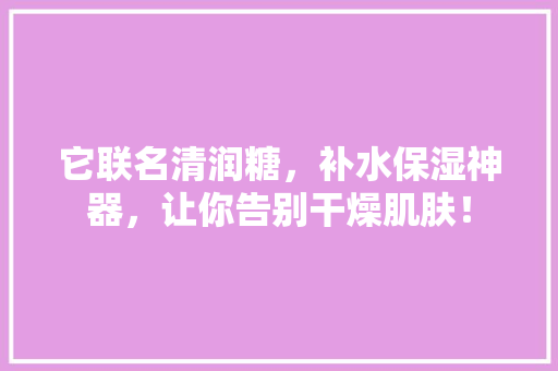 它联名清润糖，补水保湿神器，让你告别干燥肌肤！ MySQL