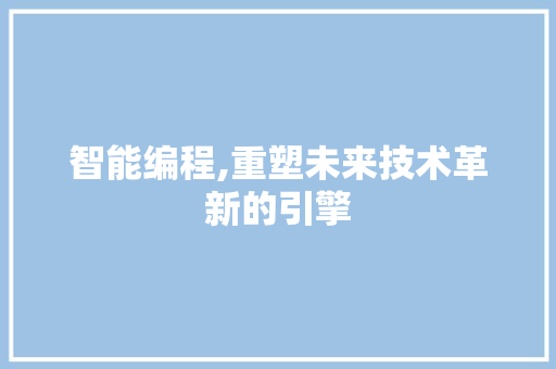 智能编程,重塑未来技术革新的引擎 前端技术