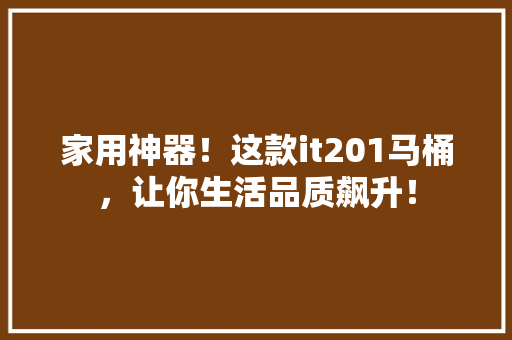 家用神器！这款it201马桶，让你生活品质飙升！ MySQL