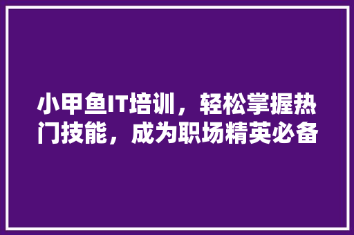 小甲鱼IT培训，轻松掌握热门技能，成为职场精英必备利器！