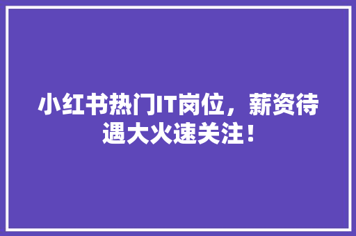 小红书热门IT岗位，薪资待遇大火速关注！