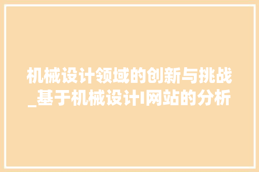 机械设计领域的创新与挑战_基于机械设计I网站的分析 商务信函