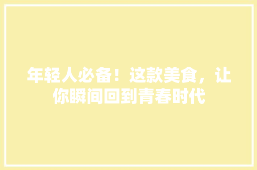 年轻人必备！这款美食，让你瞬间回到青春时代 前端技术
