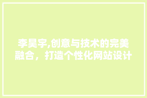 李昊宇,创意与技术的完美融合，打造个性化网站设计 网站建设