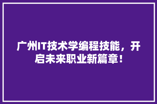广州IT技术学编程技能，开启未来职业新篇章！