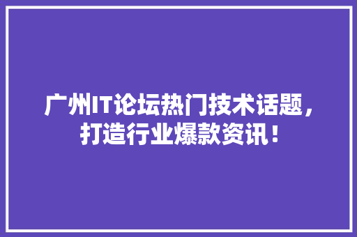 广州IT论坛热门技术话题，打造行业爆款资讯！
