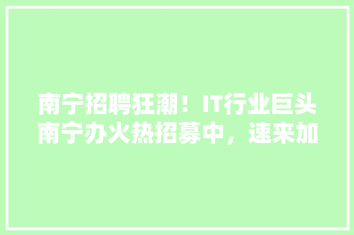 南宁招聘狂潮！IT行业巨头南宁办火热招募中，速来加入！