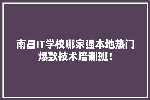 南昌IT学校哪家强本地热门爆款技术培训班！