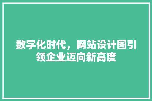 数字化时代，网站设计图引领企业迈向新高度 市场营销范文