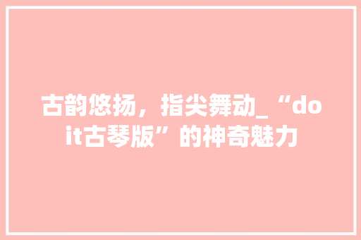 古韵悠扬，指尖舞动_“doit古琴版”的神奇魅力
