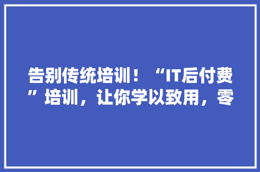 告别传统培训！“IT后付费”培训，让你学以致用，零压力投入职场 项目报告