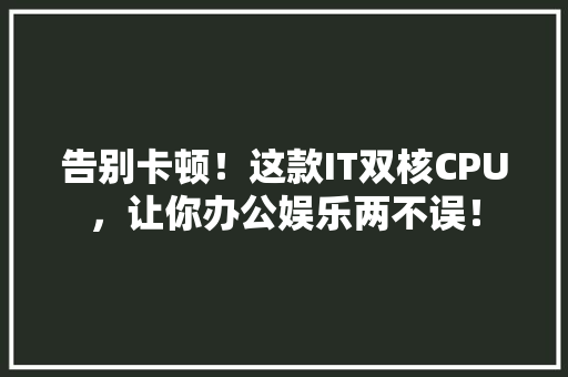 告别卡顿！这款IT双核CPU，让你办公娱乐两不误！