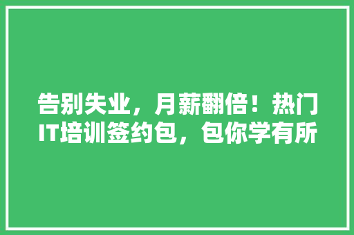 告别失业，月薪翻倍！热门IT培训签约包，包你学有所成！ 市场营销范文