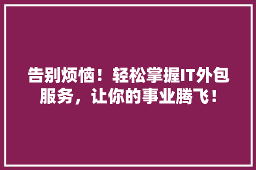 告别烦恼！轻松掌握IT外包服务，让你的事业腾飞！ 商务信函
