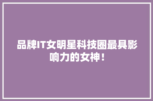 品牌IT女明星科技圈最具影响力的女神！