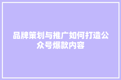 品牌策划与推广如何打造公众号爆款内容