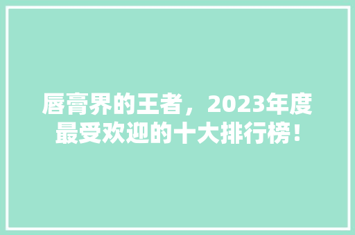 唇膏界的王者，2023年度最受欢迎的十大排行榜！ 响应式设计