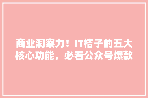商业洞察力！IT桔子的五大核心功能，必看公众号爆款！