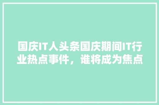 国庆IT人头条国庆期间IT行业热点事件，谁将成为焦点