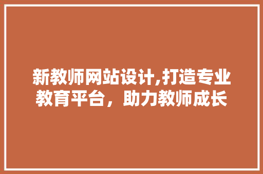 新教师网站设计,打造专业教育平台，助力教师成长 网站建设