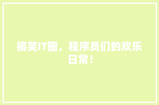 搞笑IT圈，程序员们的欢乐日常！