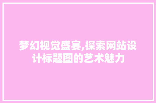 梦幻视觉盛宴,探索网站设计标题图的艺术魅力 前端技术