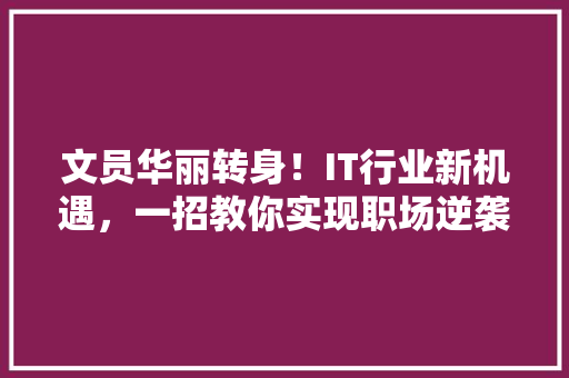 文员华丽转身！IT行业新机遇，一招教你实现职场逆袭！