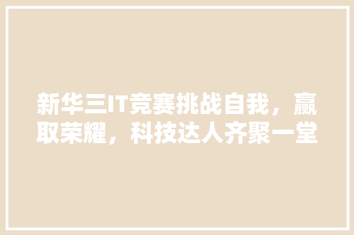 新华三IT竞赛挑战自我，赢取荣耀，科技达人齐聚一堂！