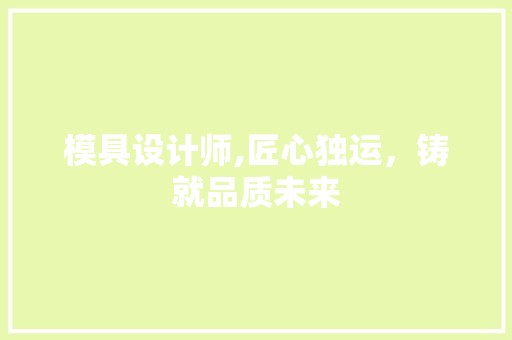 模具设计师,匠心独运，铸就品质未来