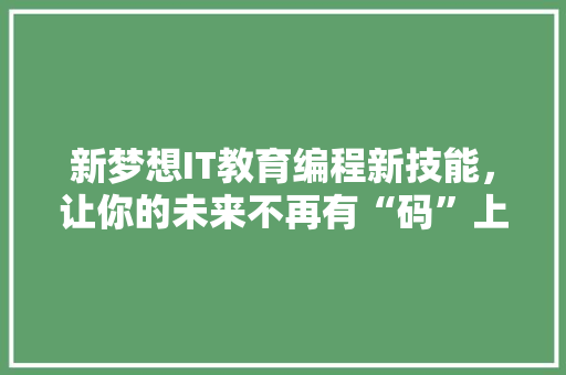 新梦想IT教育编程新技能，让你的未来不再有“码”上烦恼！ 市场营销范文