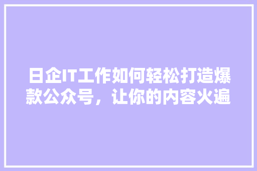 日企IT工作如何轻松打造爆款公众号，让你的内容火遍朋友圈！ 项目报告