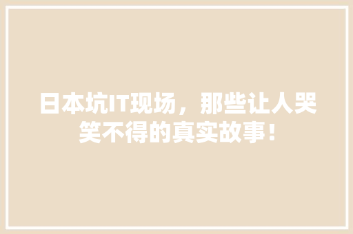 日本坑IT现场，那些让人哭笑不得的真实故事！ 市场营销范文