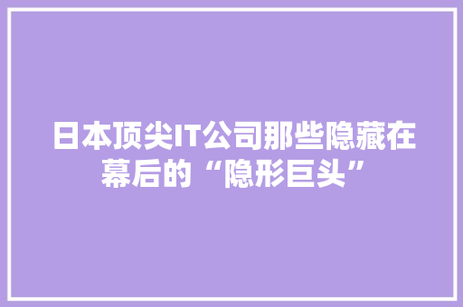 日本顶尖IT公司那些隐藏在幕后的“隐形巨头”