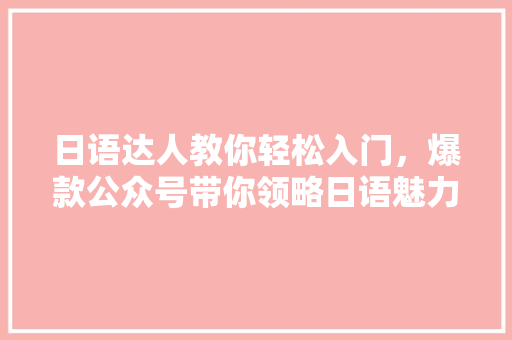 日语达人教你轻松入门，爆款公众号带你领略日语魅力！