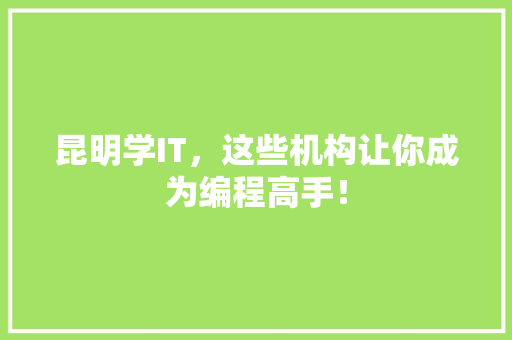 昆明学IT，这些机构让你成为编程高手！ 商务信函