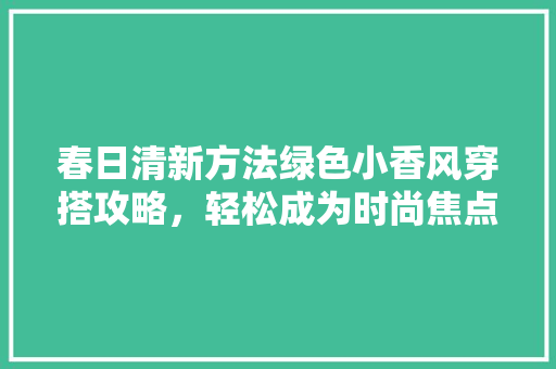春日清新方法绿色小香风穿搭攻略，轻松成为时尚焦点！ 商务信函
